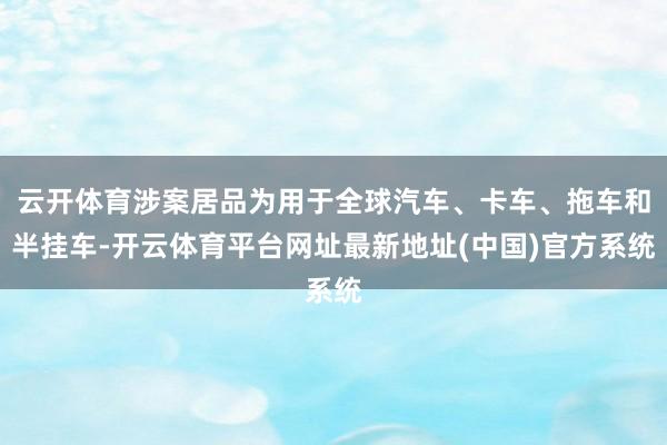 云开体育涉案居品为用于全球汽车、卡车、拖车和半挂车-开云体育平台网址最新地址(中国)官方系统