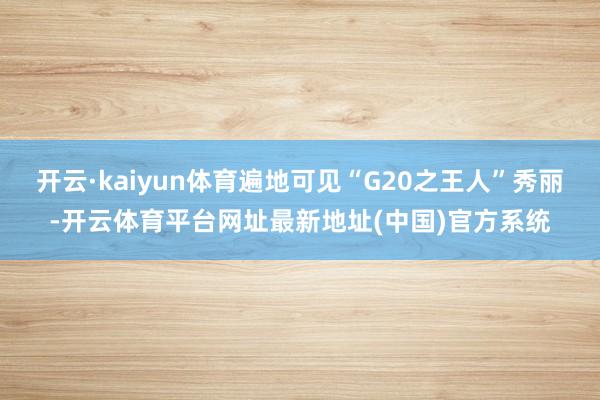 开云·kaiyun体育遍地可见“G20之王人”秀丽-开云体育平台网址最新地址(中国)官方系统