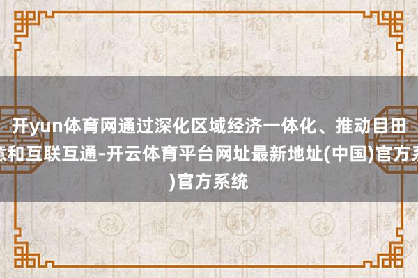 开yun体育网通过深化区域经济一体化、推动目田生意和互联互通-开云体育平台网址最新地址(中国)官方系统
