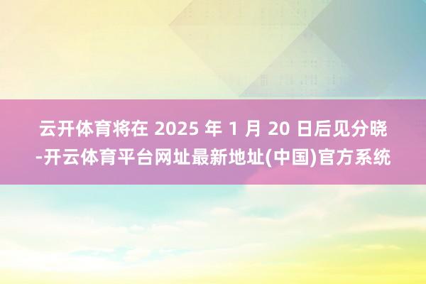 云开体育将在 2025 年 1 月 20 日后见分晓-开云体育平台网址最新地址(中国)官方系统