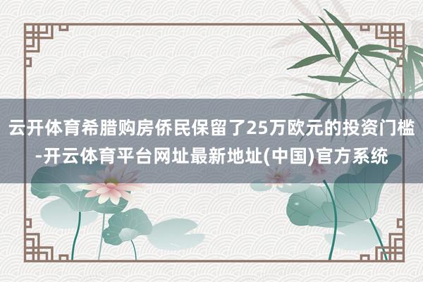 云开体育希腊购房侨民保留了25万欧元的投资门槛-开云体育平台网址最新地址(中国)官方系统