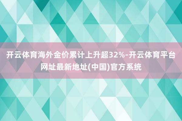 开云体育海外金价累计上升超32%-开云体育平台网址最新地址(中国)官方系统