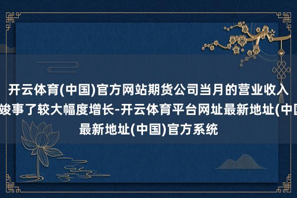 开云体育(中国)官方网站期货公司当月的营业收入和净利润也竣事了较大幅度增长-开云体育平台网址最新地址(中国)官方系统