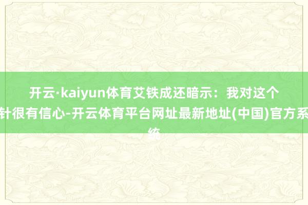 开云·kaiyun体育　　艾铁成还暗示：　　我对这个方针很有信心-开云体育平台网址最新地址(中国)官方系统