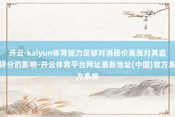 开云·kaiyun体育能力足够对消股价高涨对其监管评分的影响-开云体育平台网址最新地址(中国)官方系统