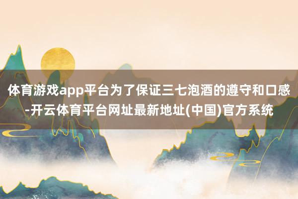 体育游戏app平台为了保证三七泡酒的遵守和口感-开云体育平台网址最新地址(中国)官方系统
