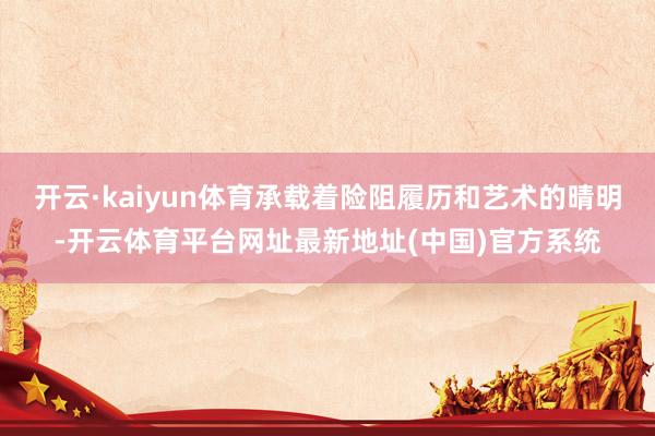 开云·kaiyun体育承载着险阻履历和艺术的晴明-开云体育平台网址最新地址(中国)官方系统