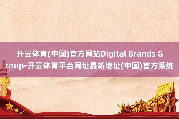 开云体育(中国)官方网站Digital Brands Group-开云体育平台网址最新地址(中国)官方系统