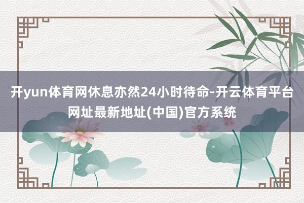 开yun体育网休息亦然24小时待命-开云体育平台网址最新地址(中国)官方系统