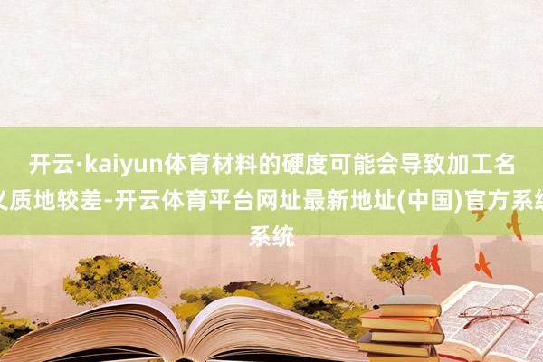 开云·kaiyun体育材料的硬度可能会导致加工名义质地较差-开云体育平台网址最新地址(中国)官方系统