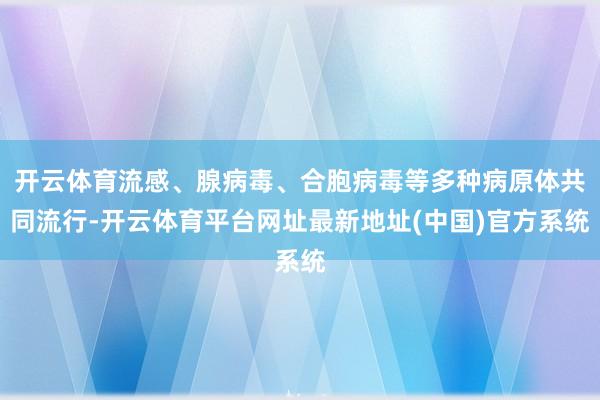 开云体育流感、腺病毒、合胞病毒等多种病原体共同流行-开云体育平台网址最新地址(中国)官方系统
