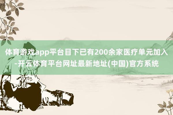 体育游戏app平台目下已有200余家医疗单元加入-开云体育平台网址最新地址(中国)官方系统