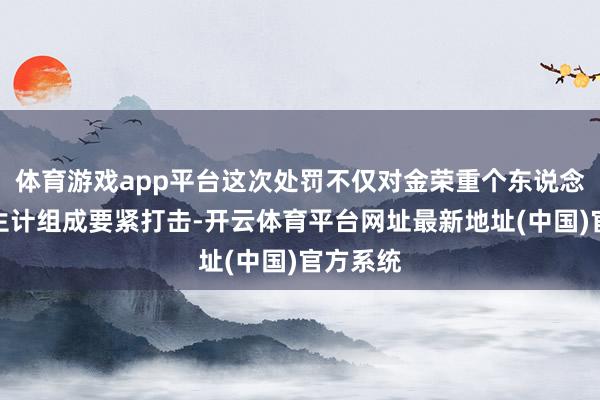体育游戏app平台这次处罚不仅对金荣重个东说念主处事生计组成要紧打击-开云体育平台网址最新地址(中国)官方系统