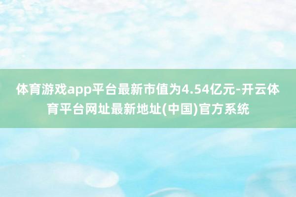体育游戏app平台最新市值为4.54亿元-开云体育平台网址最新地址(中国)官方系统