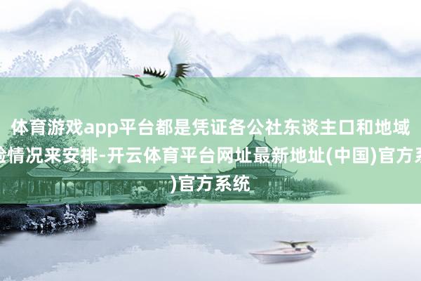 体育游戏app平台都是凭证各公社东谈主口和地域试验情况来安排-开云体育平台网址最新地址(中国)官方系统