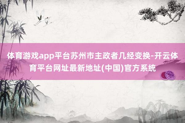 体育游戏app平台苏州市主政者几经变换-开云体育平台网址最新地址(中国)官方系统