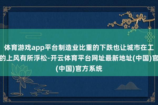 体育游戏app平台制造业比重的下跌也让城市在工业鸿沟的上风有所浮松-开云体育平台网址最新地址(中国)官方系统