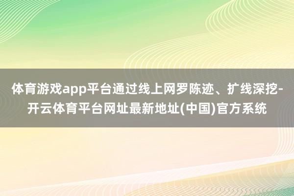 体育游戏app平台通过线上网罗陈迹、扩线深挖-开云体育平台网址最新地址(中国)官方系统