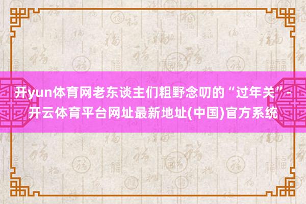 开yun体育网老东谈主们粗野念叨的“过年关”-开云体育平台网址最新地址(中国)官方系统