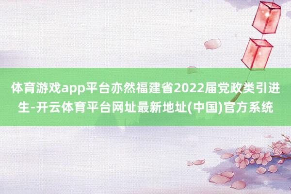 体育游戏app平台亦然福建省2022届党政类引进生-开云体育平台网址最新地址(中国)官方系统
