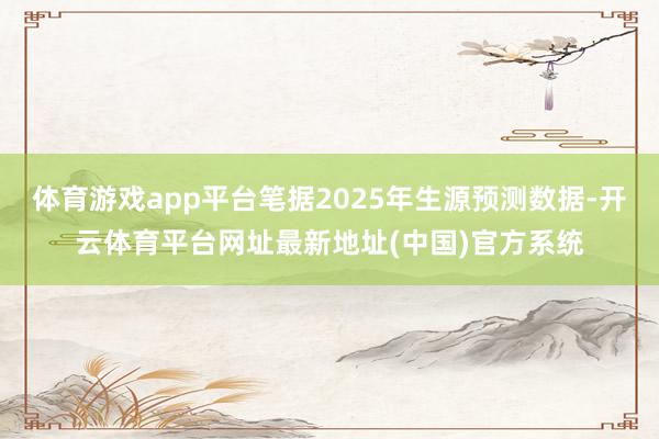 体育游戏app平台笔据2025年生源预测数据-开云体育平台网址最新地址(中国)官方系统