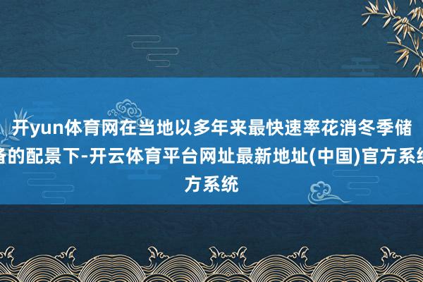 开yun体育网在当地以多年来最快速率花消冬季储备的配景下-开云体育平台网址最新地址(中国)官方系统