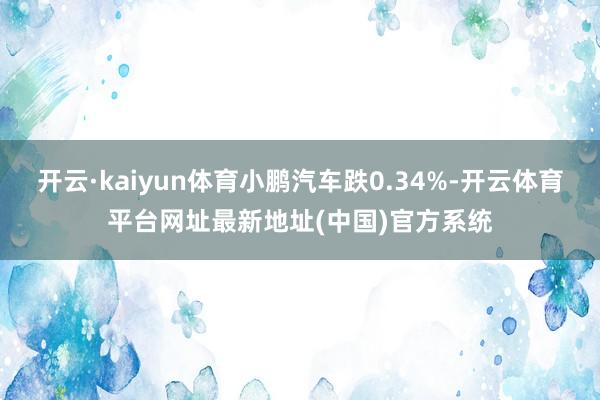开云·kaiyun体育小鹏汽车跌0.34%-开云体育平台网址最新地址(中国)官方系统