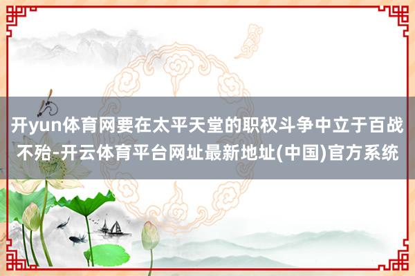 开yun体育网要在太平天堂的职权斗争中立于百战不殆-开云体育平台网址最新地址(中国)官方系统