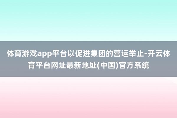 体育游戏app平台以促进集团的营运举止-开云体育平台网址最新地址(中国)官方系统