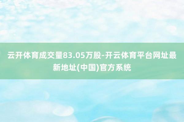 云开体育成交量83.05万股-开云体育平台网址最新地址(中国)官方系统