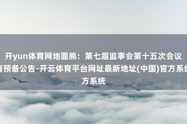 开yun体育网地面熊：第七届监事会第十五次会议有预备公告-开云体育平台网址最新地址(中国)官方系统