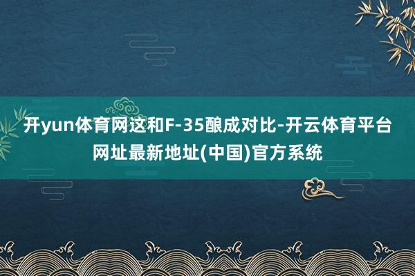 开yun体育网这和F-35酿成对比-开云体育平台网址最新地址(中国)官方系统