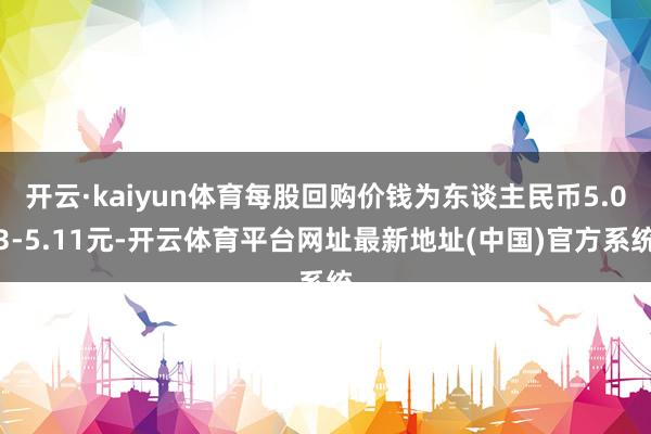 开云·kaiyun体育每股回购价钱为东谈主民币5.03-5.11元-开云体育平台网址最新地址(中国)官方系统