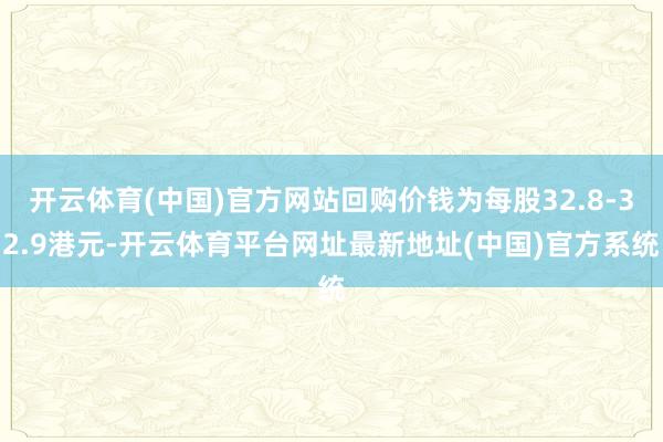 开云体育(中国)官方网站回购价钱为每股32.8-32.9港元-开云体育平台网址最新地址(中国)官方系统