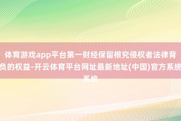 体育游戏app平台第一财经保留根究侵权者法律背负的权益-开云体育平台网址最新地址(中国)官方系统