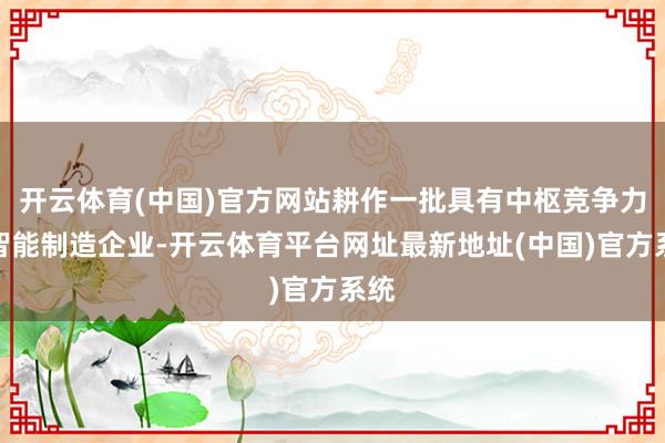 开云体育(中国)官方网站耕作一批具有中枢竞争力的智能制造企业-开云体育平台网址最新地址(中国)官方系统