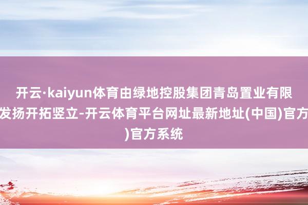 开云·kaiyun体育由绿地控股集团青岛置业有限公司发扬开拓竖立-开云体育平台网址最新地址(中国)官方系统