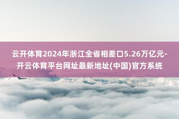 云开体育2024年浙江全省相差口5.26万亿元-开云体育平台网址最新地址(中国)官方系统