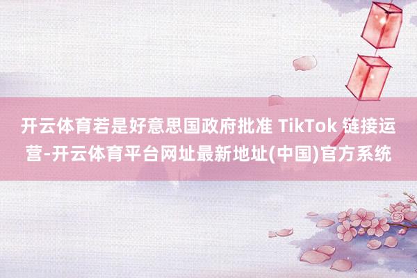 开云体育若是好意思国政府批准 TikTok 链接运营-开云体育平台网址最新地址(中国)官方系统