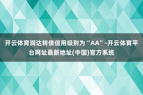 开云体育润达转债信用级别为“AA”-开云体育平台网址最新地址(中国)官方系统