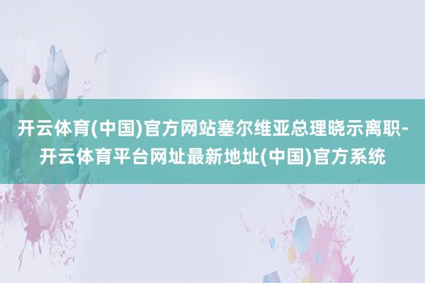 开云体育(中国)官方网站塞尔维亚总理晓示离职-开云体育平台网址最新地址(中国)官方系统
