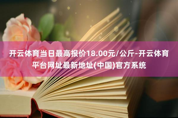 开云体育当日最高报价18.00元/公斤-开云体育平台网址最新地址(中国)官方系统