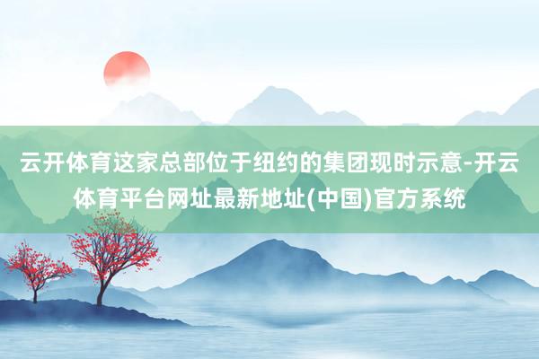 云开体育　　这家总部位于纽约的集团现时示意-开云体育平台网址最新地址(中国)官方系统