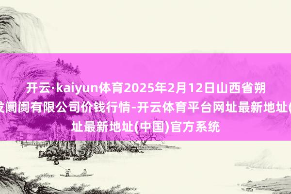 开云·kaiyun体育2025年2月12日山西省朔州大运果菜批发阛阓有限公司价钱行情-开云体育平台网址最新地址(中国)官方系统
