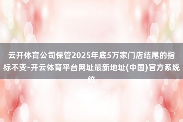 云开体育公司保管2025年底5万家门店结尾的指标不变-开云体育平台网址最新地址(中国)官方系统