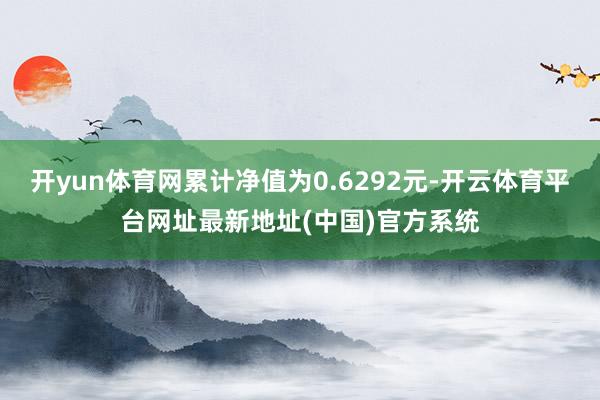 开yun体育网累计净值为0.6292元-开云体育平台网址最新地址(中国)官方系统