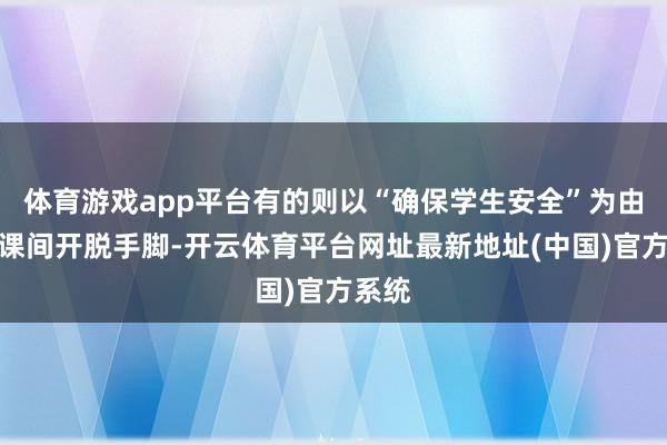 体育游戏app平台有的则以“确保学生安全”为由贬抑课间开脱手脚-开云体育平台网址最新地址(中国)官方系统