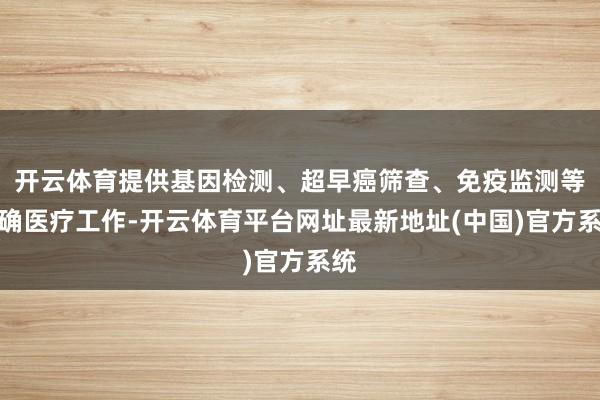 开云体育提供基因检测、超早癌筛查、免疫监测等精确医疗工作-开云体育平台网址最新地址(中国)官方系统