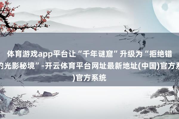 体育游戏app平台让“千年谜窟”升级为“拒绝错过的光影秘境”-开云体育平台网址最新地址(中国)官方系统