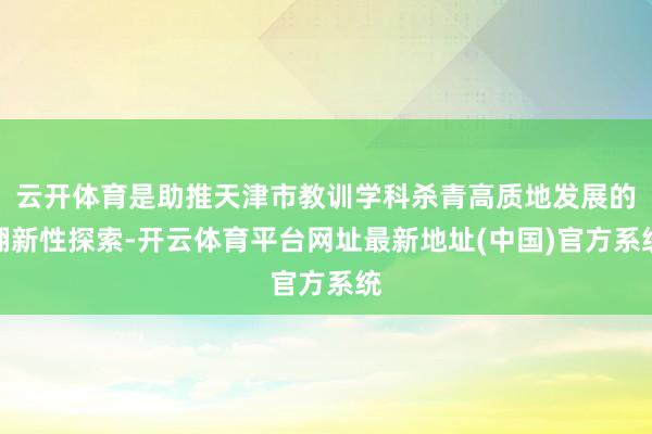 云开体育是助推天津市教训学科杀青高质地发展的翻新性探索-开云体育平台网址最新地址(中国)官方系统